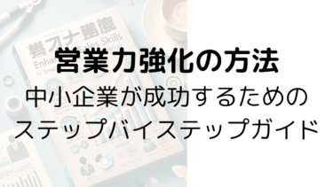 営業力強化の方法：中小企業が成功するためのステップバイステップガイド